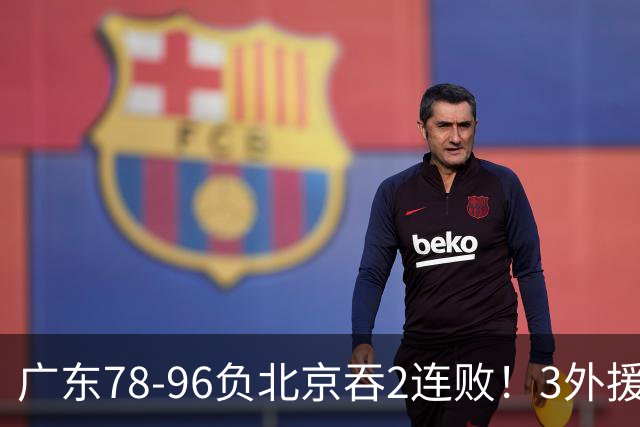 广东78-96负北京吞2连败！3外援凑齐却无铁血气质，亚帅该醒醒了