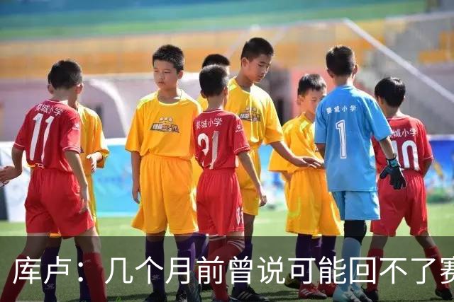 库卢：几个月前曾说可能回不了赛场了；每天苦练10小时