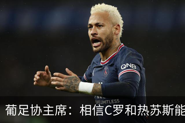 葡足协主席：相信C罗和热苏斯能解决分歧，继续与我们并肩作战