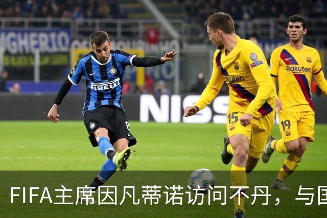 FIFA主席因凡蒂诺访问不丹，与国王一对一会晤并考察足球发展