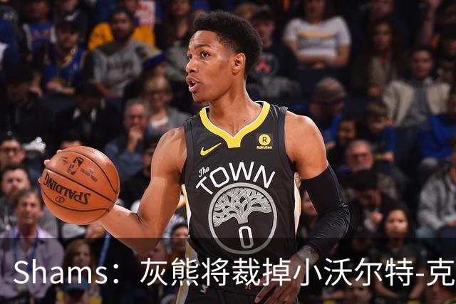 Shams：灰熊将裁掉小沃尔特-克莱顿&迈卡-皮维